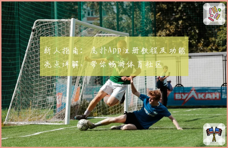 新人指南：虎扑App注册教程及功能亮点详解，带你畅游体育社区