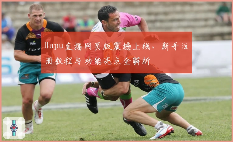 Hupu直播网页版震撼上线,新手注册教程与功能亮点全解析