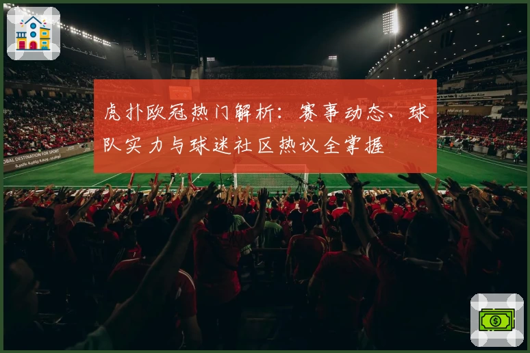 虎扑欧冠热门解析：赛事动态、球队实力与球迷社区热议全掌握
