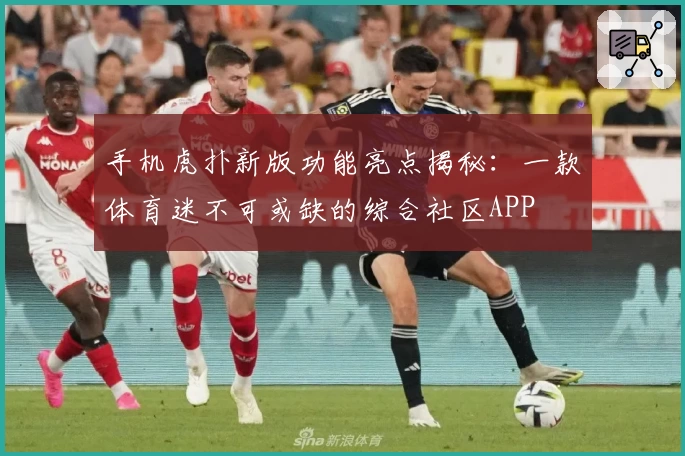 手机虎扑新版功能亮点揭秘：一款体育迷不可或缺的综合社区APP