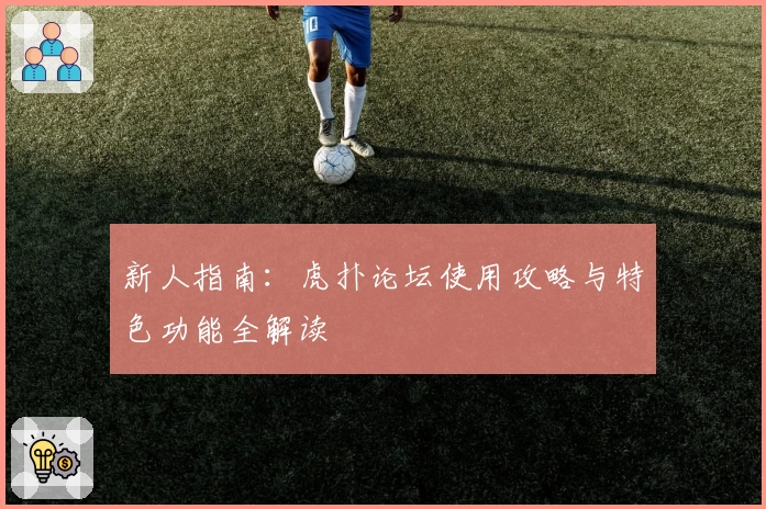 新人指南:虎扑论坛使用攻略与特色功能全解读