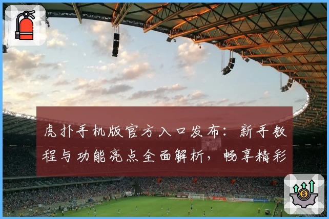 虎扑手机版官方入口发布：新手教程与功能亮点全面解析，畅享精彩社区体验