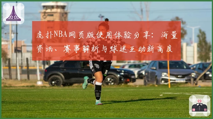 虎扑NBA网页版使用体验分享：海量资讯、赛事解析与球迷互动新高度