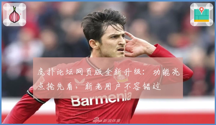 虎扑论坛网页版全新升级：功能亮点抢先看，新老用户不容错过