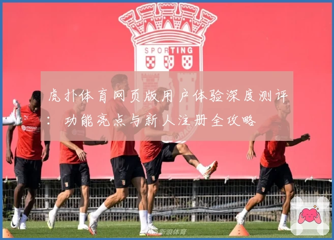 虎扑体育网页版用户体验深度测评：功能亮点与新人注册全攻略