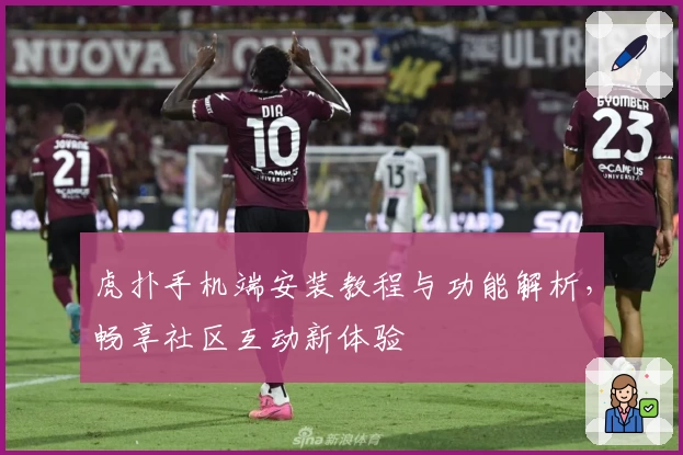 虎扑手机端安装教程与功能解析，畅享社区互动新体验