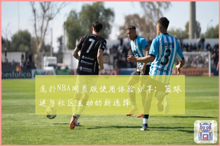 虎扑NBA网页版使用体验分享：篮球迷与社区互动的新选择