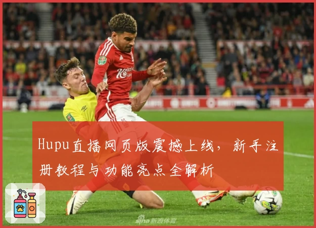 Hupu直播网页版震撼上线,新手注册教程与功能亮点全解析