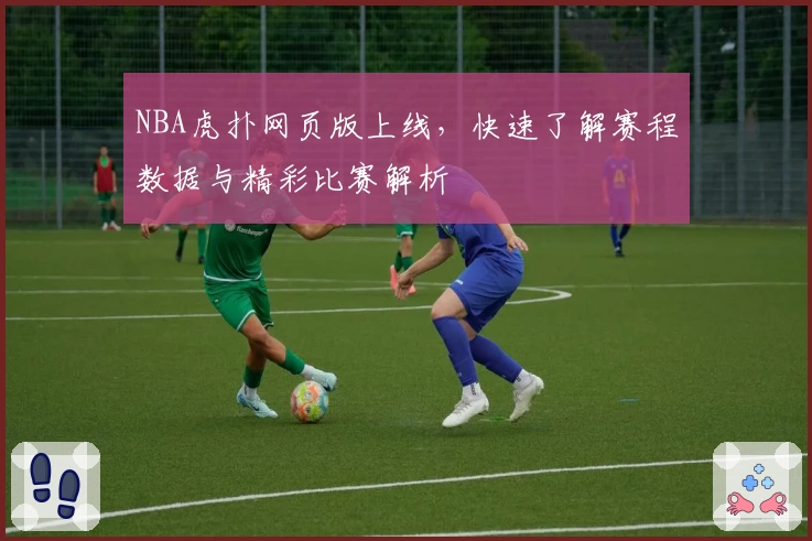 NBA虎扑网页版上线，快速了解赛程数据与精彩比赛解析