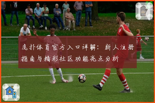 虎扑体育官方入口详解：新人注册指南与精彩社区功能亮点分析