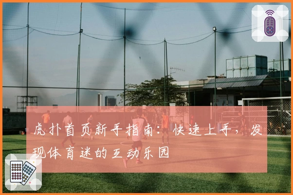 虎扑首页新手指南：快速上手，发现体育迷的互动乐园