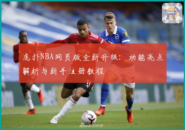 虎扑NBA网页版全新升级：功能亮点解析与新手注册教程