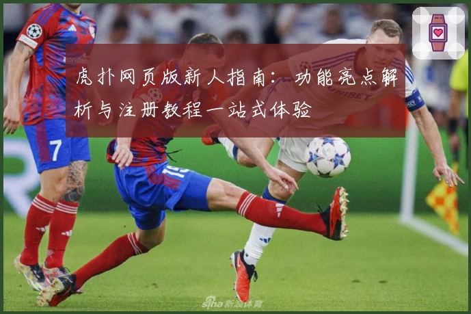 虎扑网页版新人指南：功能亮点解析与注册教程一站式体验