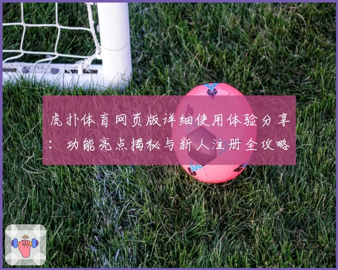虎扑体育网页版详细使用体验分享：功能亮点揭秘与新人注册全攻略