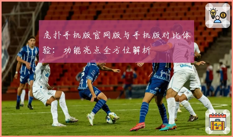 虎扑手机版官网版与手机版对比体验：功能亮点全方位解析