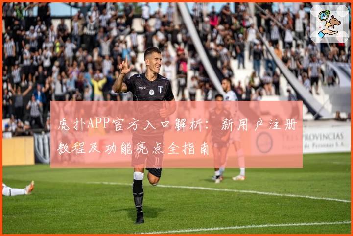 虎扑APP官方入口解析：新用户注册教程及功能亮点全指南