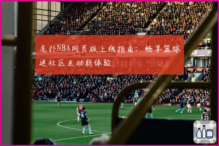 虎扑NBA网页版上线指南：畅享篮球迷社区互动新体验