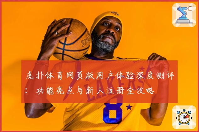 虎扑体育网页版用户体验深度测评：功能亮点与新人注册全攻略