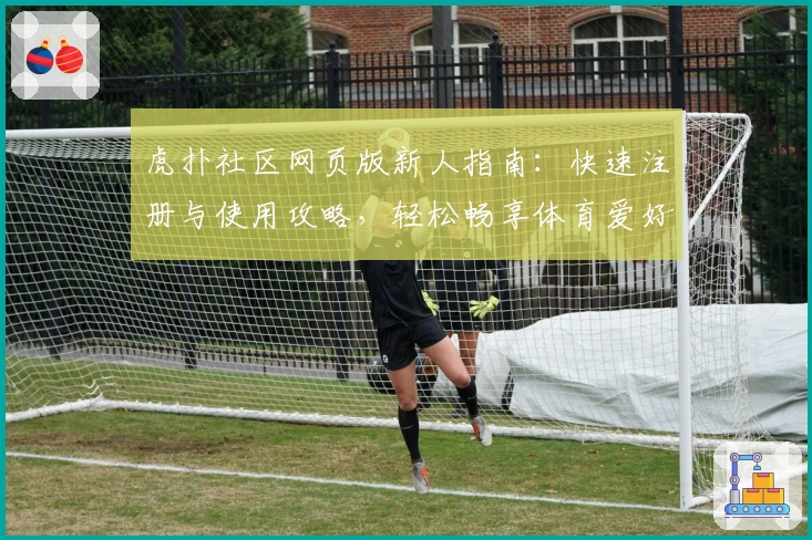虎扑社区网页版新人指南：快速注册与使用攻略，轻松畅享体育爱好者聚集地