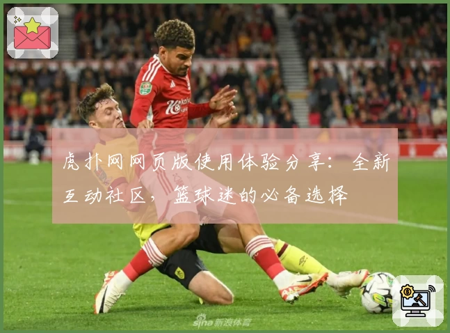 虎扑网网页版使用体验分享：全新互动社区，篮球迷的必备选择
