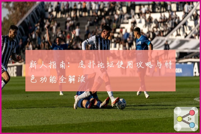 新人指南:虎扑论坛使用攻略与特色功能全解读