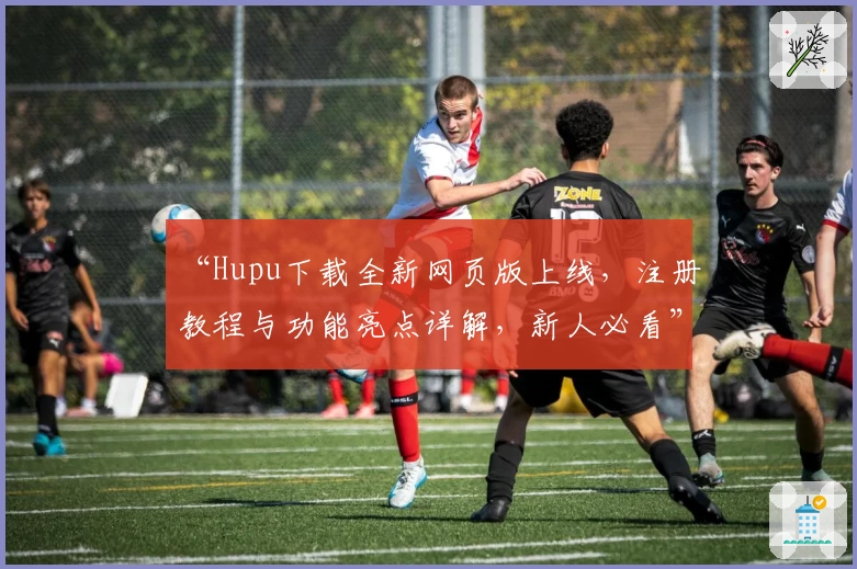 “Hupu下载全新网页版上线，注册教程与功能亮点详解，新人必看”