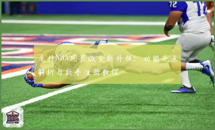 虎扑NBA网页版全新升级：功能亮点解析与新手注册教程
