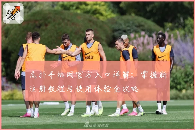 虎扑手机网官方入口详解：掌握新注册教程与使用体验全攻略