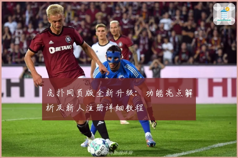 虎扑网页版全新升级：功能亮点解析及新人注册详细教程