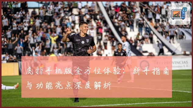 虎扑手机版全方位体验：新手指南与功能亮点深度解析