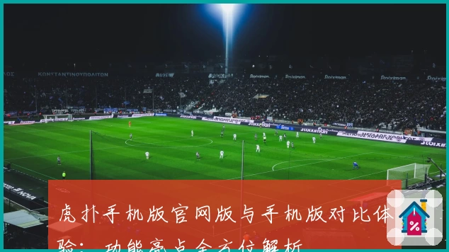 虎扑手机版官网版与手机版对比体验：功能亮点全方位解析