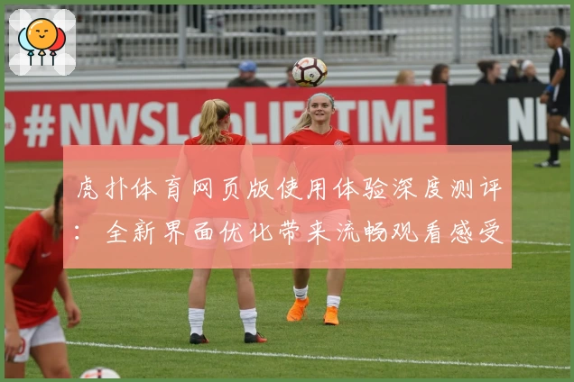 虎扑体育网页版使用体验深度测评：全新界面优化带来流畅观看感受