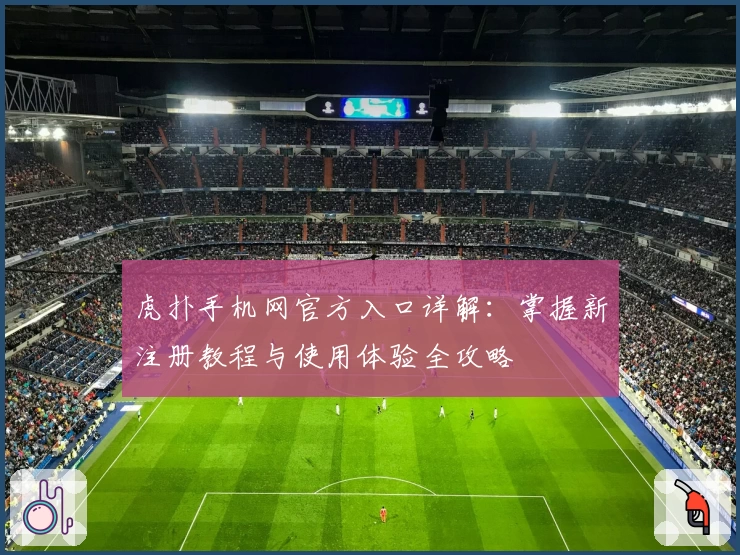 虎扑手机网官方入口详解：掌握新注册教程与使用体验全攻略