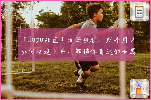 「Hupu社区」注册教程：新手用户如何快速上手，解锁体育迷的专属互动圈