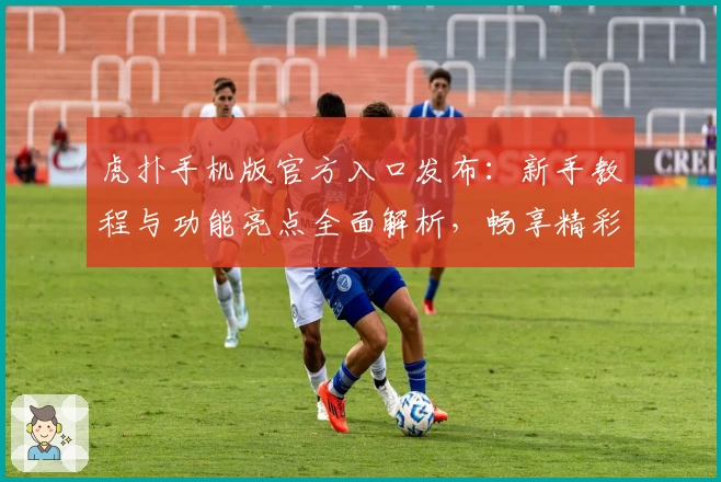 虎扑手机版官方入口发布：新手教程与功能亮点全面解析，畅享精彩社区体验