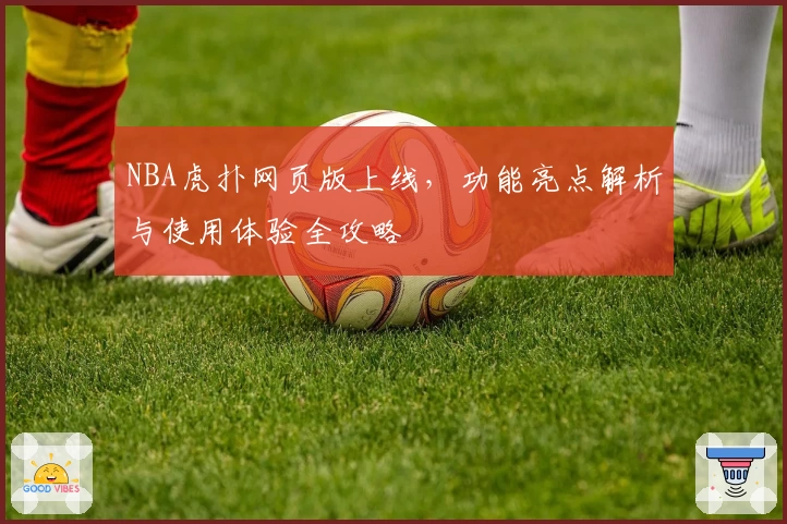NBA虎扑网页版上线，功能亮点解析与使用体验全攻略