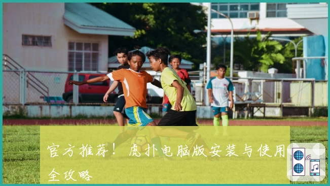 官方推荐！虎扑电脑版安装与使用全攻略