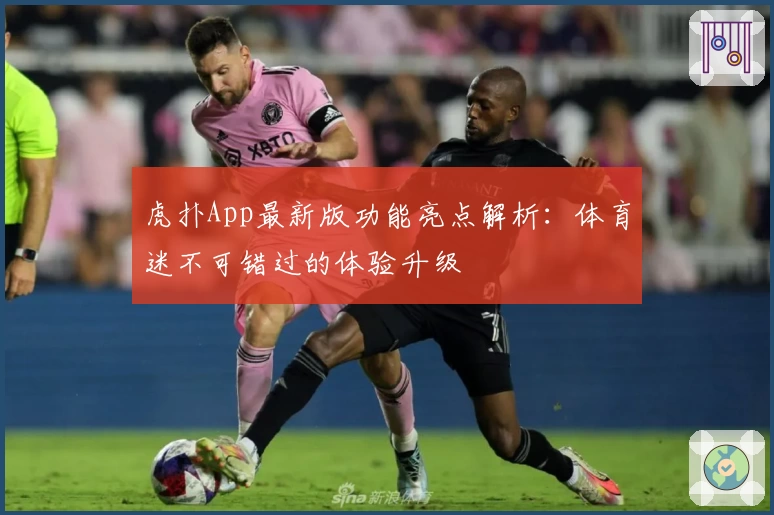 虎扑App最新版功能亮点解析：体育迷不可错过的体验升级