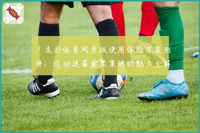 「虎扑体育网页版使用体验深度测评：运动迷最爱聚集地的魅力全解析」