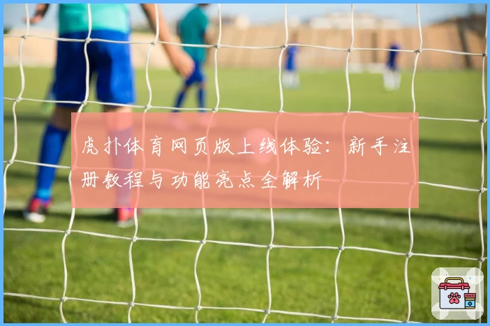 虎扑体育网页版上线体验：新手注册教程与功能亮点全解析