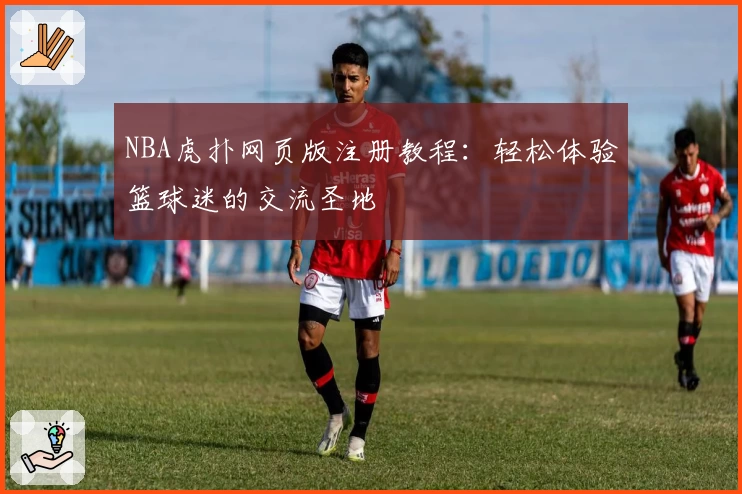 NBA虎扑网页版注册教程：轻松体验篮球迷的交流圣地