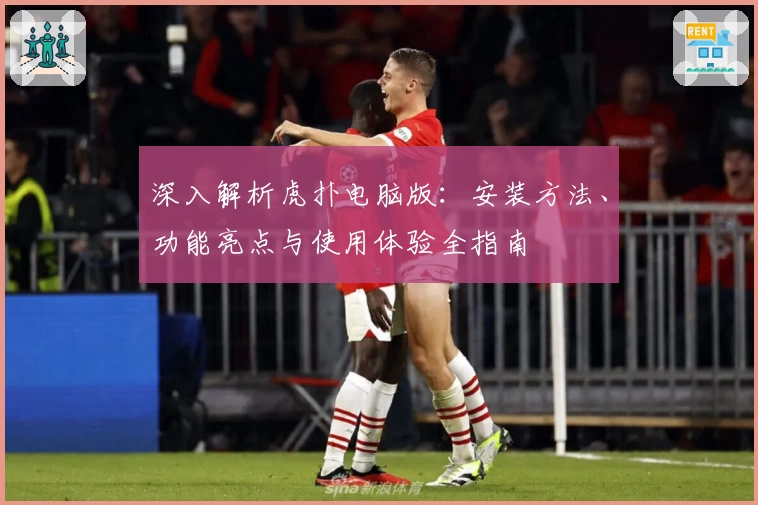 深入解析虎扑电脑版：安装方法、功能亮点与使用体验全指南