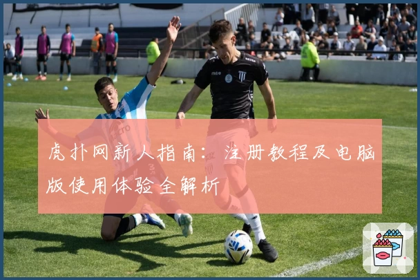 虎扑网新人指南：注册教程及电脑版使用体验全解析