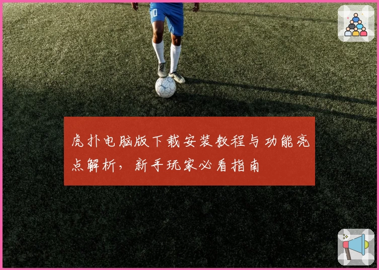 虎扑电脑版下载安装教程与功能亮点解析,新手玩家必看指南