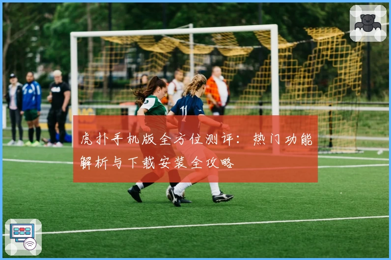 虎扑手机版全方位测评：热门功能解析与下载安装全攻略